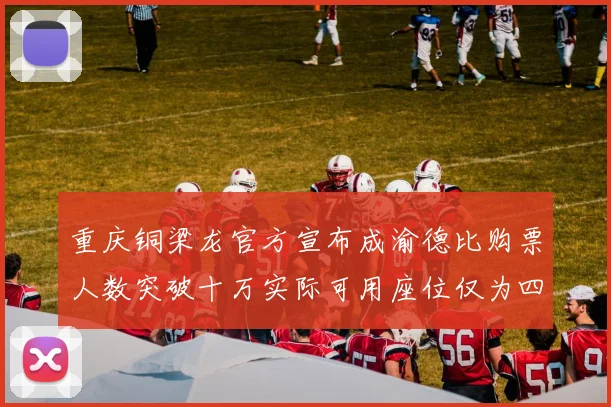 重庆铜梁龙官方宣布成渝德比购票人数突破十万实际可用座位仅为四万八千