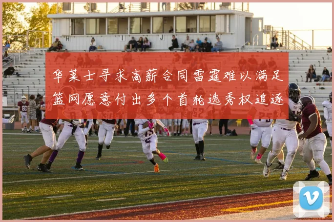 华莱士寻求高薪合同雷霆难以满足篮网愿意付出多个首轮选秀权追逐