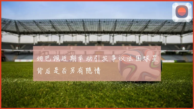 姆巴佩近期举动引发争议法国球星背后是否另有隐情
