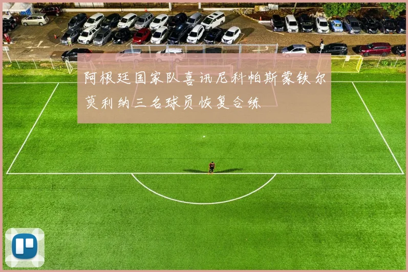 阿根廷国家队喜讯尼科帕斯蒙铁尔莫利纳三名球员恢复合练