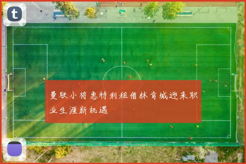 曼联小将惠特利租借林肯城迎来职业生涯新机遇