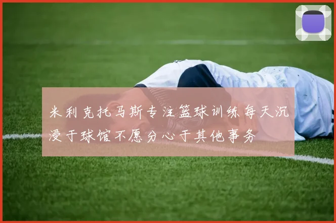 米利克托马斯专注篮球训练每天沉浸于球馆不愿分心于其他事务
