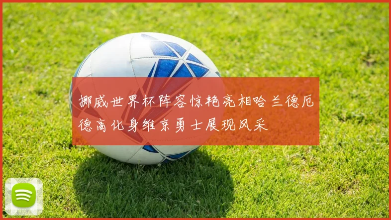 挪威世界杯阵容惊艳亮相哈兰德厄德高化身维京勇士展现风采