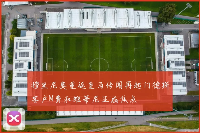 穆里尼奥重返皇马传闻再起门德斯客户M费和维蒂尼亚成焦点