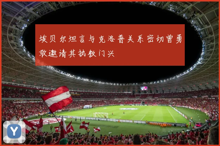 埃贝尔坦言与克洛普关系密切曾勇敢邀请其执教门兴