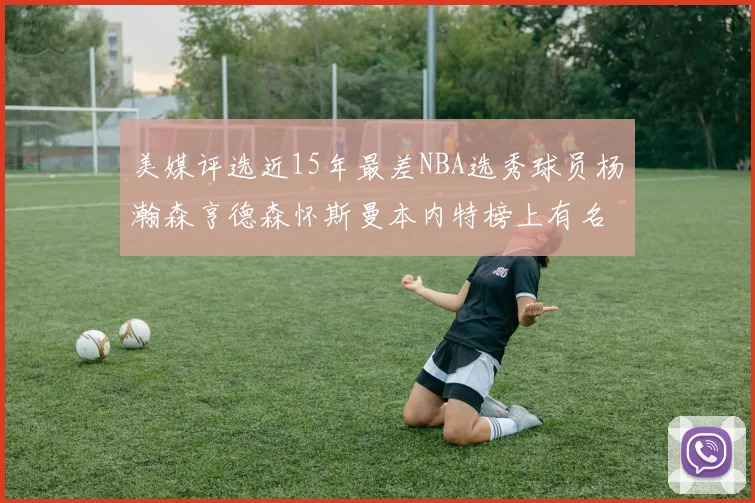 美媒评选近15年最差NBA选秀球员杨瀚森亨德森怀斯曼本内特榜上有名