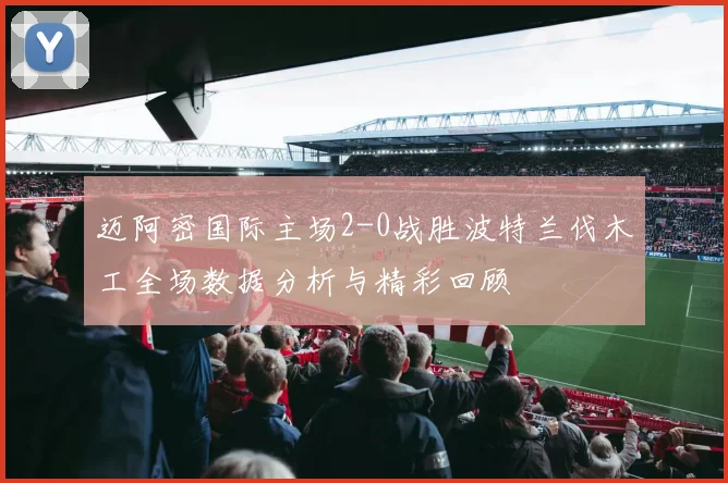 迈阿密国际主场2-0战胜波特兰伐木工全场数据分析与精彩回顾