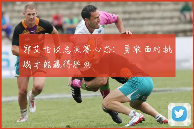 郭艾伦谈总决赛心态：勇敢面对挑战才能赢得胜利