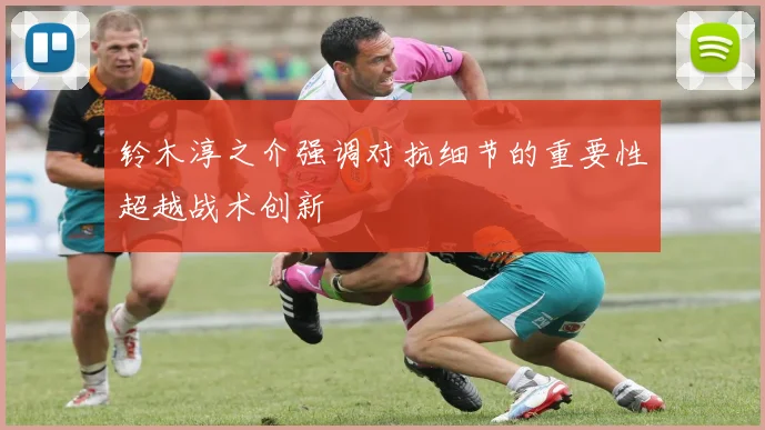 铃木淳之介强调对抗细节的重要性超越战术创新