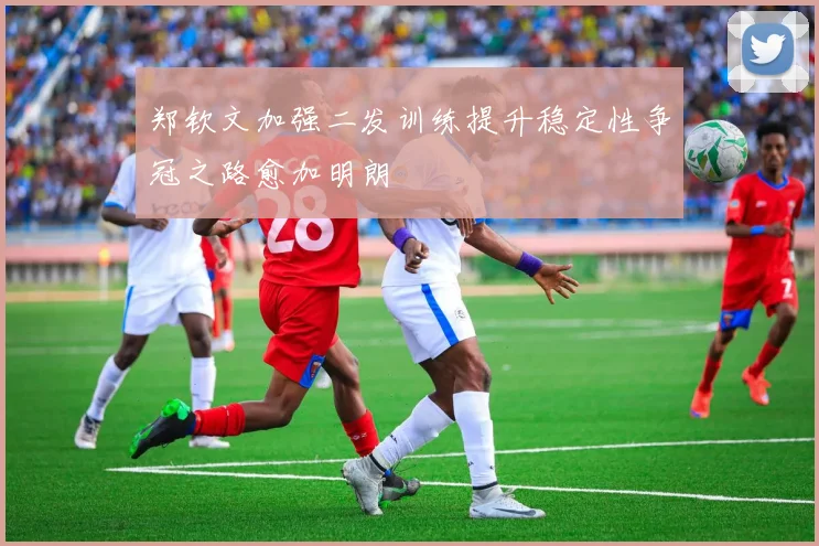 郑钦文加强二发训练提升稳定性争冠之路愈加明朗