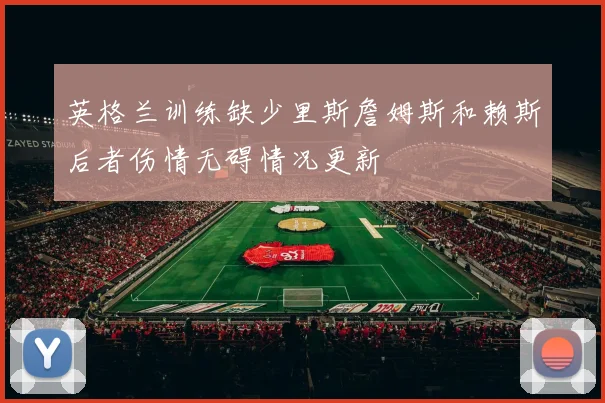 英格兰训练缺少里斯詹姆斯和赖斯后者伤情无碍情况更新