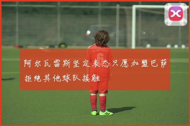 阿尔瓦雷斯坚定表态只愿加盟巴萨拒绝其他球队接触