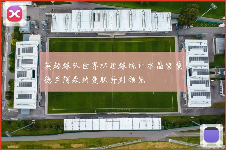 英超球队世界杯进球统计水晶宫桑德兰阿森纳曼联并列领先