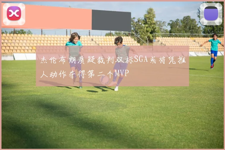 杰伦布朗质疑裁判双标SGA或将凭推人动作夺得第二个MVP