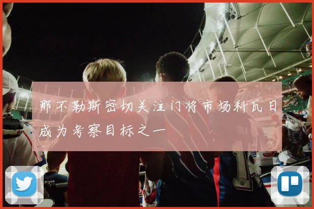 那不勒斯密切关注门将市场科瓦日成为考察目标之一