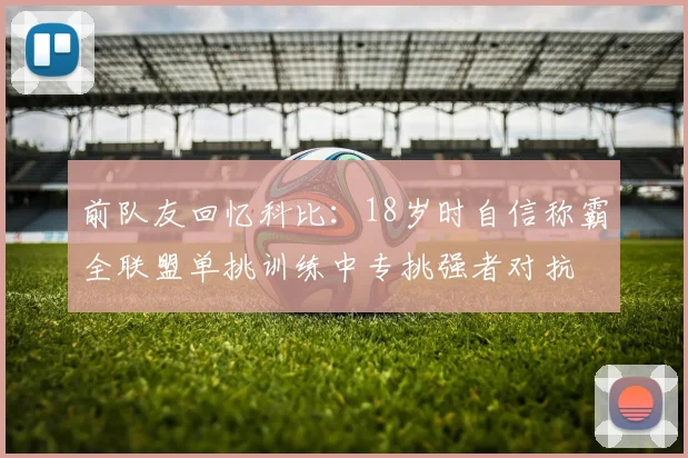前队友回忆科比：18岁时自信称霸全联盟单挑训练中专挑强者对抗