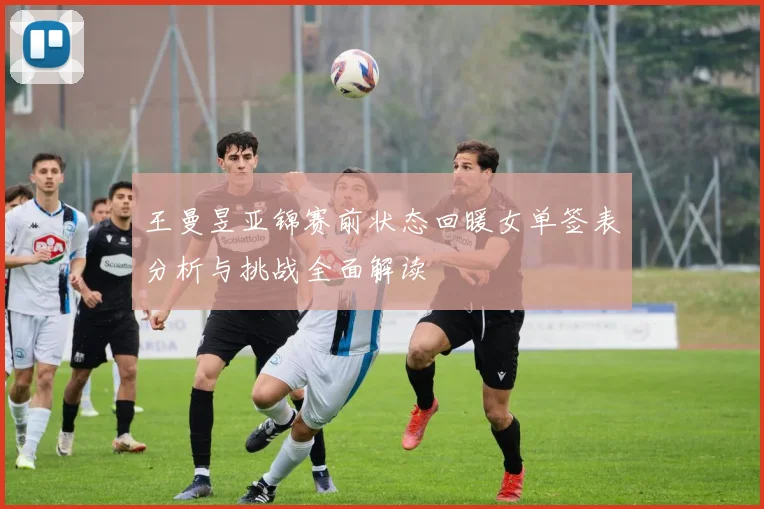 王曼昱亚锦赛前状态回暖女单签表分析与挑战全面解读